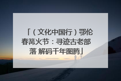 （文化中国行）鄂伦春篝火节：寻迹古老部落 解码千年图腾