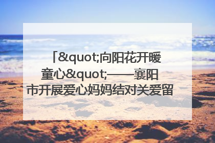 "向阳花开暖童心"——襄阳市开展爱心妈妈结对关爱留守困境儿童庆"六一"活动