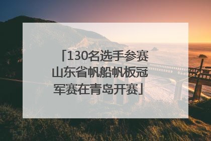 130名选手参赛 山东省帆船帆板冠军赛在青岛开赛