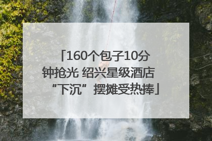 160个包子10分钟抢光 绍兴星级酒店“下沉”摆摊受热捧