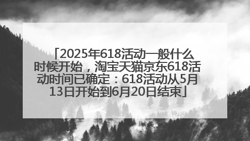 2025年618活动一般什么时候开始，淘宝天猫京东618活动时间已确定：618活动从5月13日开始到6月20日结束