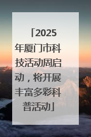 2025年厦门市科技活动周启动，将开展丰富多彩科普活动