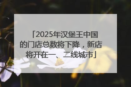 2025年汉堡王中国的门店总数将下降，新店将开在一、二线城市