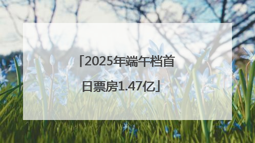 2025年端午档首日票房1.47亿