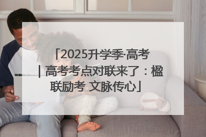 2025升学季·高考｜高考考点对联来了：楹联励考 文脉传心