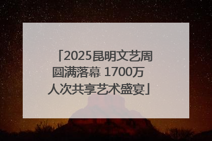 2025昆明文艺周圆满落幕 1700万人次共享艺术盛宴