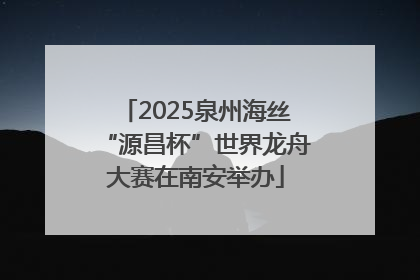2025泉州海丝“源昌杯”世界龙舟大赛在南安举办