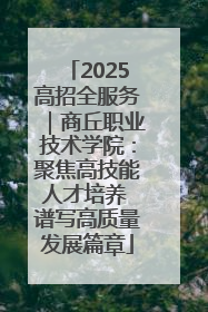2025高招全服务｜商丘职业技术学院：聚焦高技能人才培养 谱写高质量发展篇章
