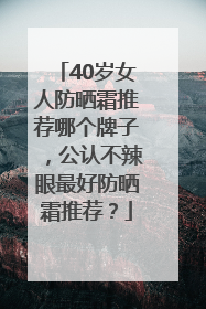 40岁女人防晒霜推荐哪个牌子，公认不辣眼最好防晒霜推荐？