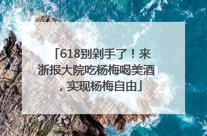 618别剁手了！来浙报大院吃杨梅喝美酒，实现杨梅自由