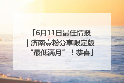 6月11日最佳情报｜济南壹粉分享限定版“最低满月”！恭喜