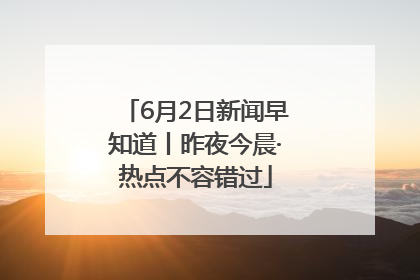 6月2日新闻早知道丨昨夜今晨·热点不容错过