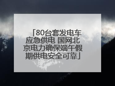 80台套发电车应急供电 国网北京电力确保端午假期供电安全可靠
