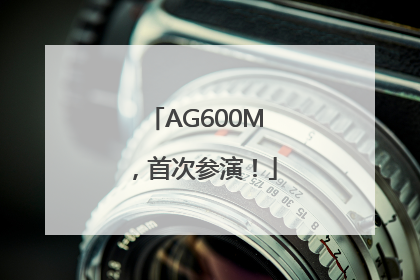 AG600M，首次参演！