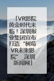 VR影院黄金时代来临！深圳报业集团宣布打造“树莓VR未来影院”_深圳新闻网